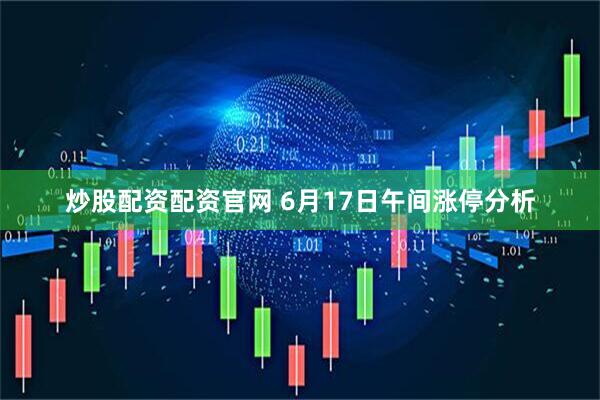 炒股配资配资官网 6月17日午间涨停分析
