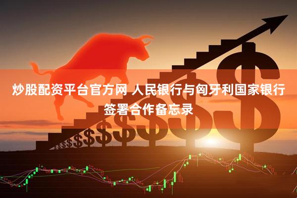 炒股配资平台官方网 人民银行与匈牙利国家银行签署合作备忘录