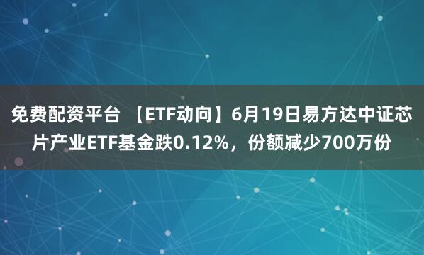 免费配资平台 【ETF动向】6月19日易方达中证芯片产业ETF基金跌0.12%，份额减少700万份