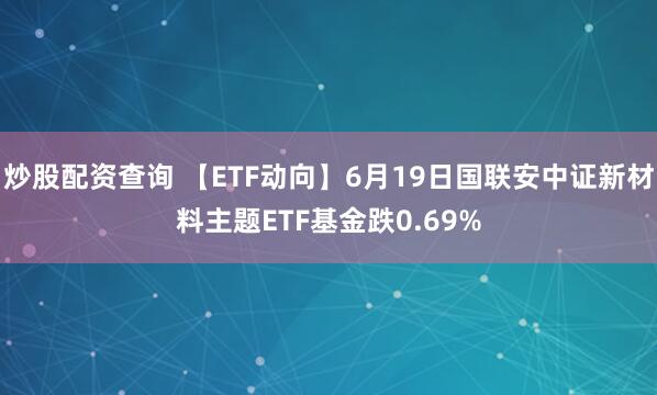 炒股配资查询 【ETF动向】6月19日国联安中证新材料主题ETF基金跌0.69%