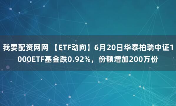 我要配资网网 【ETF动向】6月20日华泰柏瑞中证1000ETF基金跌0.92%，份额增加200万份