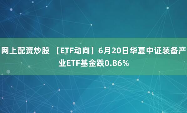 网上配资炒股 【ETF动向】6月20日华夏中证装备产业ETF基金跌0.86%