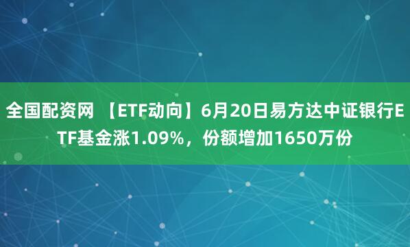 全国配资网 【ETF动向】6月20日易方达中证银行ETF基金涨1.09%，份额增加1650万份