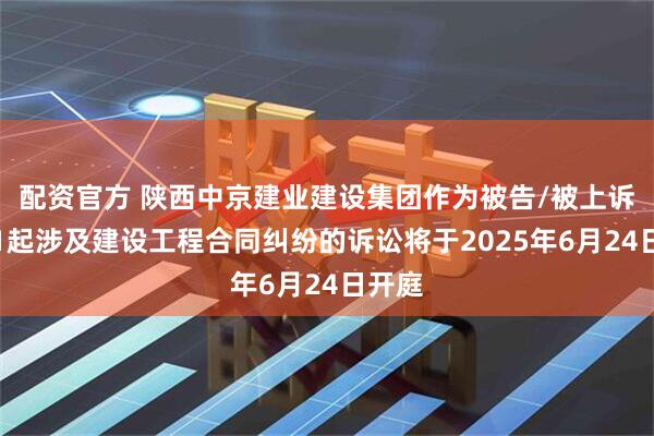 配资官方 陕西中京建业建设集团作为被告/被上诉人的1起涉及建设工程合同纠纷的诉讼将于2025年6月24日开庭