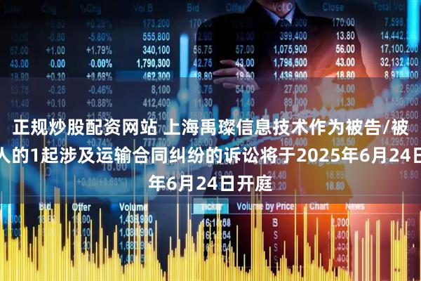 正规炒股配资网站 上海禹璨信息技术作为被告/被上诉人的1起涉及运输合同纠纷的诉讼将于2025年6月24日开庭