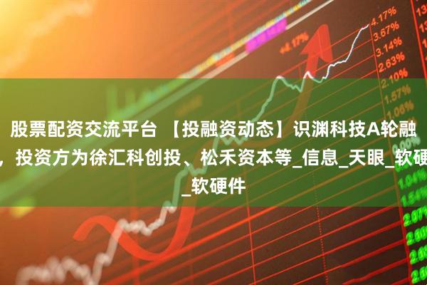 股票配资交流平台 【投融资动态】识渊科技A轮融资，投资方为徐汇科创投、松禾资本等_信息_天眼_软硬件