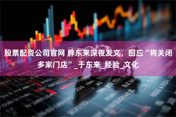 股票配资公司官网 胖东来深夜发文，回应“将关闭多家门店”_于东来_经验_文化