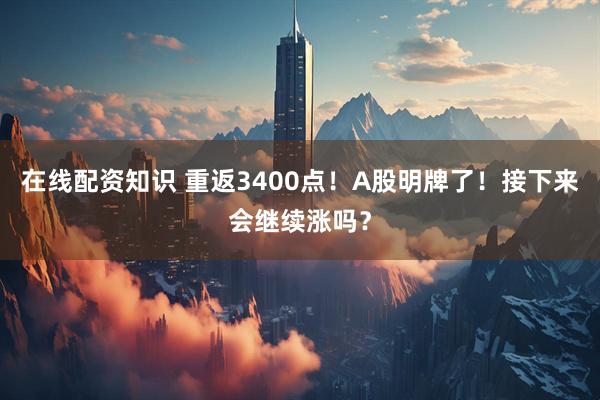 在线配资知识 重返3400点！A股明牌了！接下来会继续涨吗？