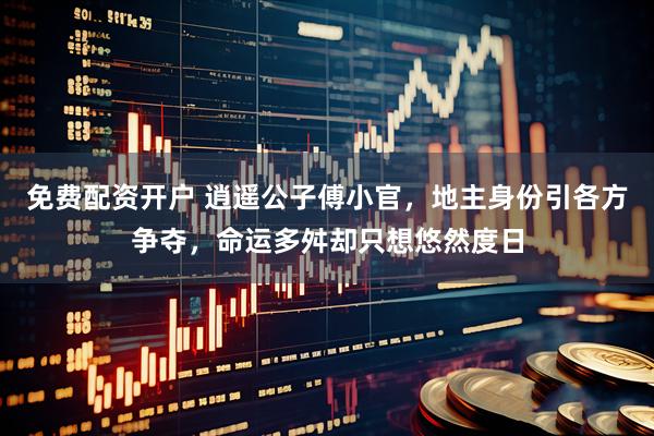 免费配资开户 逍遥公子傅小官，地主身份引各方争夺，命运多舛却只想悠然度日