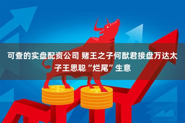 可查的实盘配资公司 赌王之子何猷君接盘万达太子王思聪“烂尾”生意