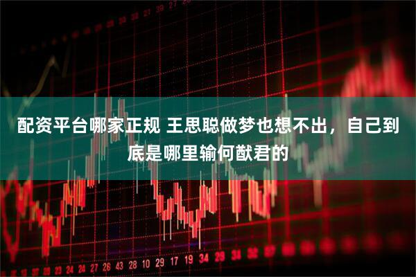 配资平台哪家正规 王思聪做梦也想不出，自己到底是哪里输何猷君的