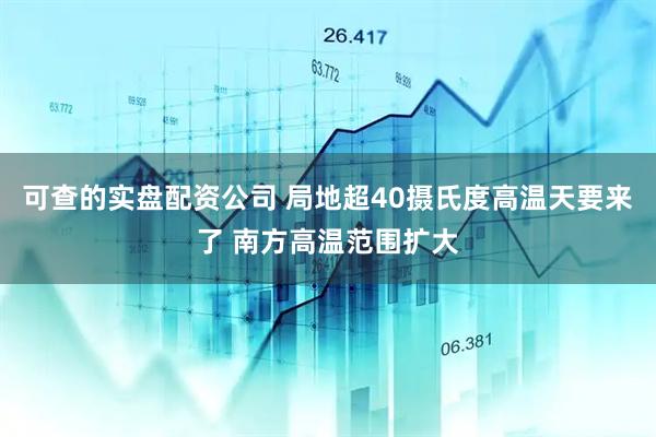 可查的实盘配资公司 局地超40摄氏度高温天要来了 南方高温范围扩大