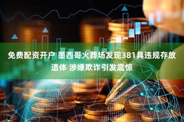免费配资开户 墨西哥火葬场发现381具违规存放遗体 涉嫌欺诈引发震惊