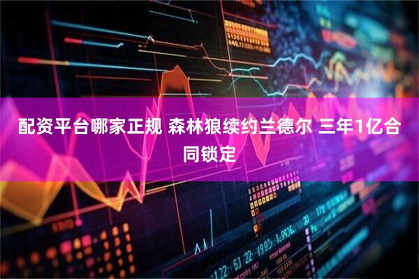 配资平台哪家正规 森林狼续约兰德尔 三年1亿合同锁定
