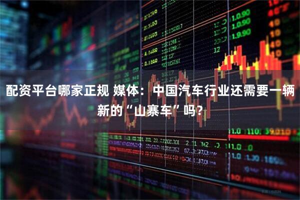 配资平台哪家正规 媒体：中国汽车行业还需要一辆新的“山寨车”吗？