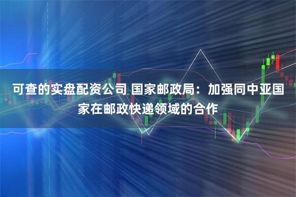 可查的实盘配资公司 国家邮政局：加强同中亚国家在邮政快递领域的合作
