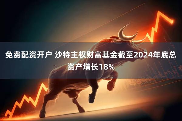 免费配资开户 沙特主权财富基金截至2024年底总资产增长18%