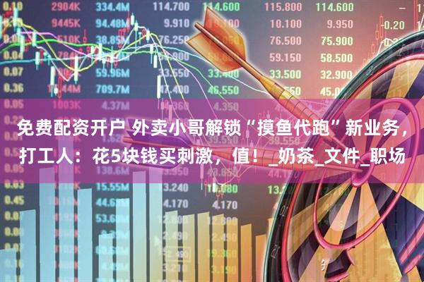 免费配资开户 外卖小哥解锁“摸鱼代跑”新业务，打工人：花5块钱买刺激，值！_奶茶_文件_职场