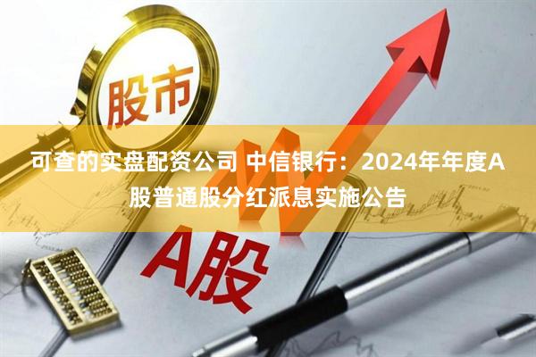 可查的实盘配资公司 中信银行：2024年年度A股普通股分红派息实施公告