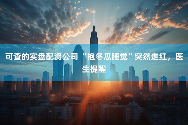 可查的实盘配资公司 “抱冬瓜睡觉”突然走红，医生提醒