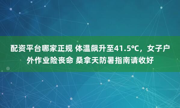 配资平台哪家正规 体温飙升至41.5℃，女子户外作业险丧命 桑拿天防暑指南请收好