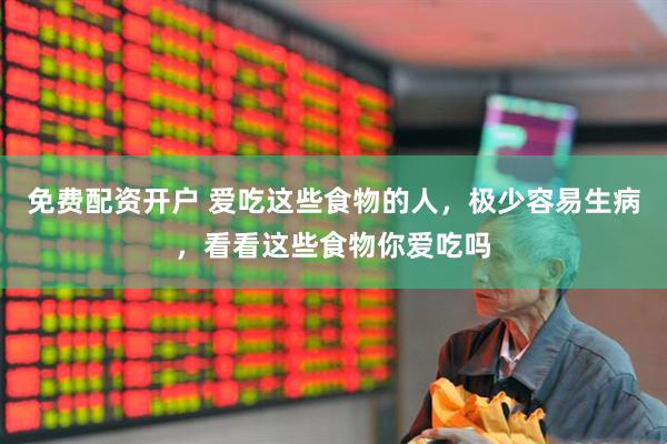 免费配资开户 爱吃这些食物的人，极少容易生病，看看这些食物你爱吃吗