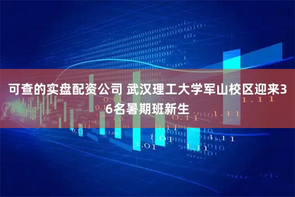 可查的实盘配资公司 武汉理工大学军山校区迎来36名暑期班新生