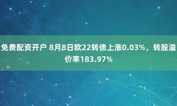 免费配资开户 8月8日欧22转债上涨0.03%，转股溢价率183.97%