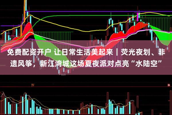 免费配资开户 让日常生活美起来｜荧光夜划、非遗风筝，新江湾城这场夏夜派对点亮“水陆空”