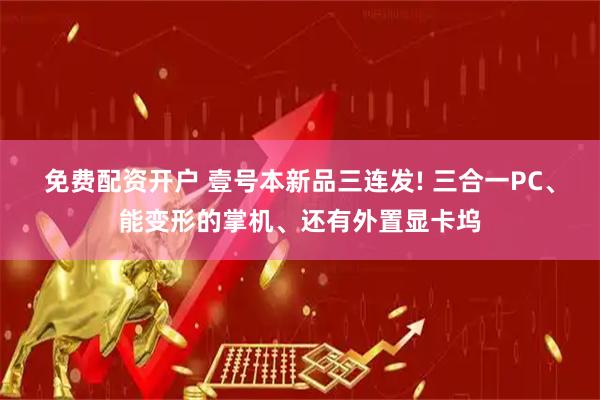免费配资开户 壹号本新品三连发! 三合一PC、能变形的掌机、还有外置显卡坞