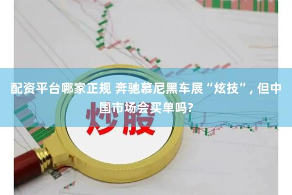 配资平台哪家正规 奔驰慕尼黑车展“炫技”, 但中国市场会买单吗?