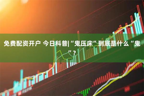 免费配资开户 今日科普|“鬼压床”到底是什么“鬼”?