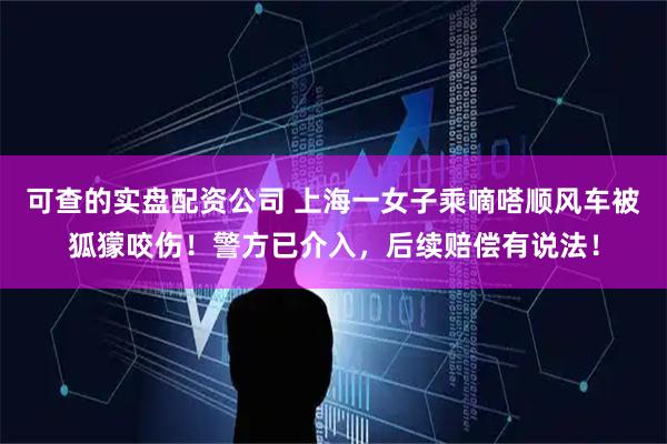 可查的实盘配资公司 上海一女子乘嘀嗒顺风车被狐獴咬伤！警方已介入，后续赔偿有说法！