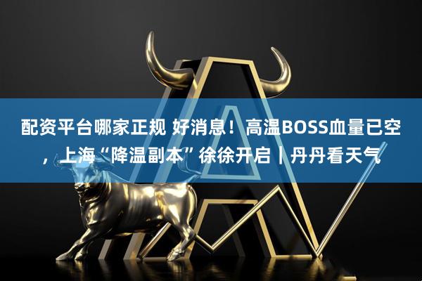 配资平台哪家正规 好消息！高温BOSS血量已空，上海“降温副本”徐徐开启｜丹丹看天气