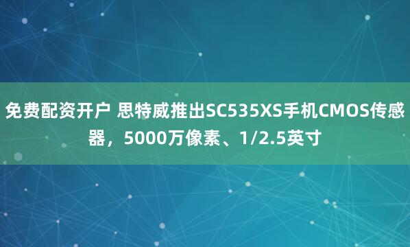 免费配资开户 思特威推出SC535XS手机CMOS传感器，5000万像素、1/2.5英寸