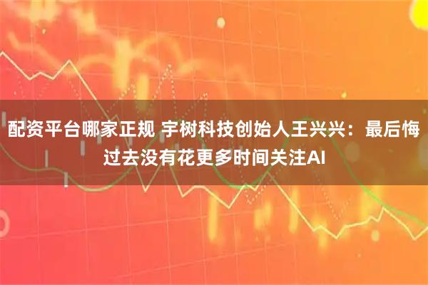 配资平台哪家正规 宇树科技创始人王兴兴：最后悔过去没有花更多时间关注AI