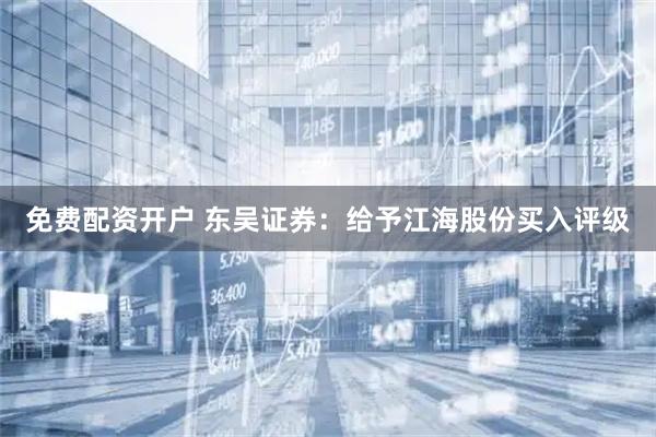 免费配资开户 东吴证券：给予江海股份买入评级