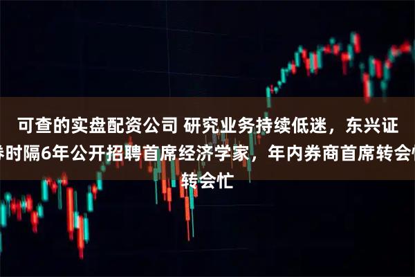 可查的实盘配资公司 研究业务持续低迷，东兴证券时隔6年公开招聘首席经济学家，年内券商首席转会忙