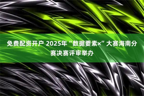 免费配资开户 2025年“数据要素×”大赛海南分赛决赛评审举办