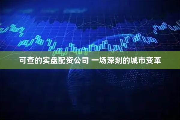 可查的实盘配资公司 一场深刻的城市变革