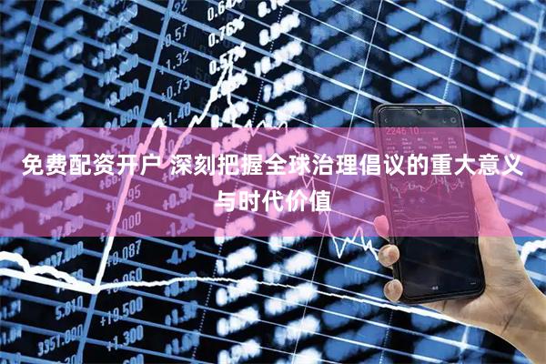 免费配资开户 深刻把握全球治理倡议的重大意义与时代价值