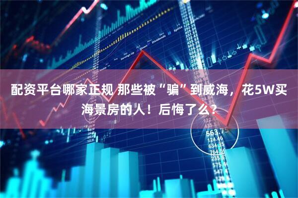 配资平台哪家正规 那些被“骗”到威海，花5W买海景房的人！后悔了么？