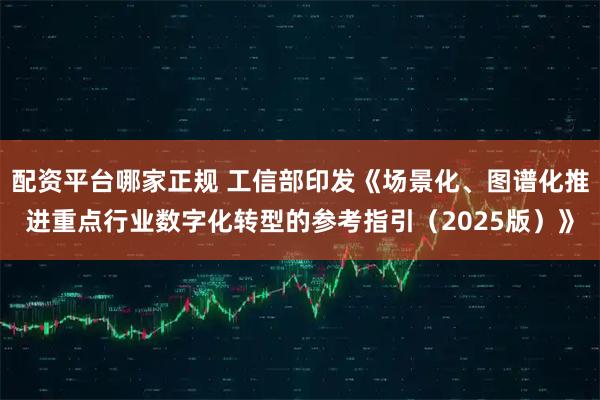 配资平台哪家正规 工信部印发《场景化、图谱化推进重点行业数字化转型的参考指引（2025版）》
