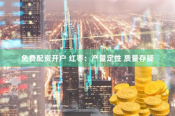 免费配资开户 红枣：产量定性 质量存疑