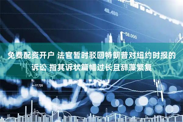 免费配资开户 法官暂时驳回特朗普对纽约时报的诉讼 指其诉状篇幅过长且辞藻繁复