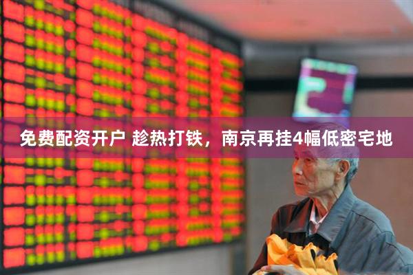 免费配资开户 趁热打铁，南京再挂4幅低密宅地