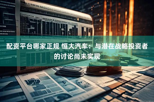 配资平台哪家正规 恒大汽车：与潜在战略投资者的讨论尚未实现