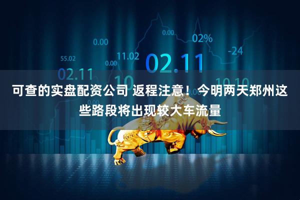 可查的实盘配资公司 返程注意！今明两天郑州这些路段将出现较大车流量