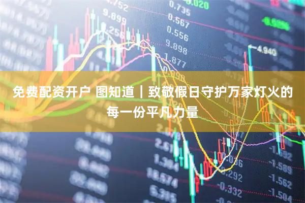 免费配资开户 图知道｜致敬假日守护万家灯火的每一份平凡力量