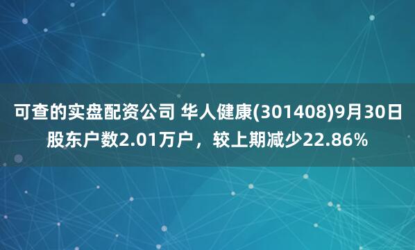 可查的实盘配资公司 华人健康(301408)9月30日股东户数2.01万户，较上期减少22.86%